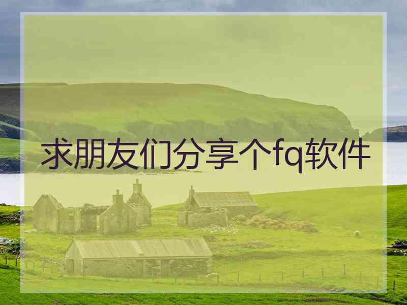 求朋友们分享个fq软件 求朋友们分享个fq软件
