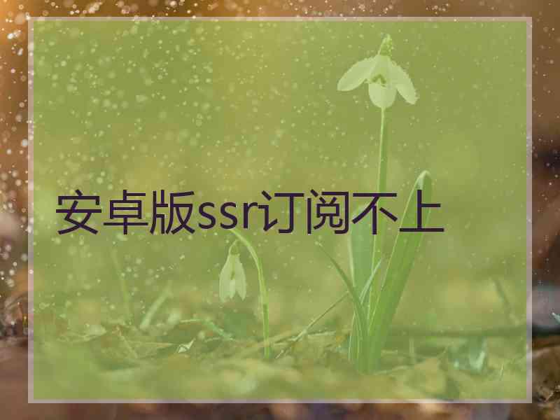 安卓版ssr订阅不上 安卓版ssr订阅不上