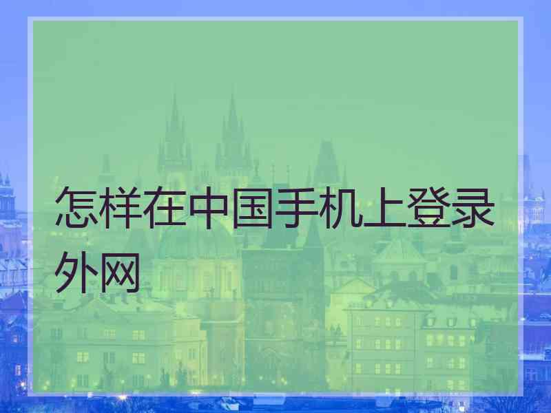 怎样在中国手机上登录外网